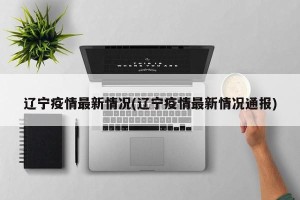 辽宁疫情最新情况(辽宁疫情最新情况通报)
