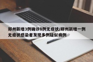 郑州新增3例确诊8例无症状/郑州新增一例无症状感染者发现多例疑似病例