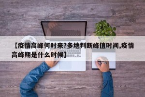 【疫情高峰何时来?多地判断峰值时间,疫情高峰期是什么时候】
