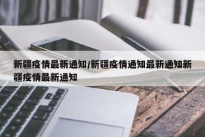 新疆疫情最新通知/新疆疫情通知最新通知新疆疫情最新通知