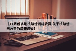 【11月起多地核酸检测将收费,关于核酸检测收费的最新通知】