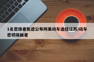 1名密接者轨迹公布所乘动车途经江苏/动车密切接触者