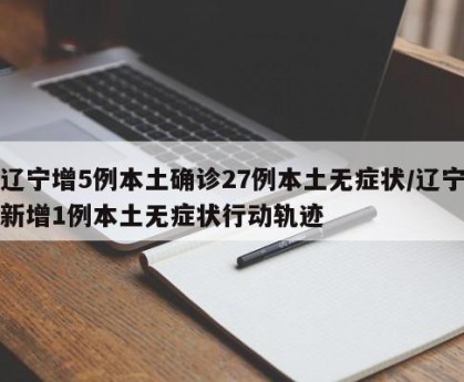 辽宁增5例本土确诊27例本土无症状/辽宁新增1例本土无症状行动轨迹
