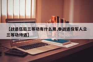 【战退伍后三等功有什么用,参战退役军人立三等功待遇】