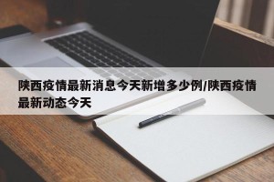 陕西疫情最新消息今天新增多少例/陕西疫情最新动态今天