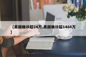 【美国确诊超24万,美国确诊超1488万】