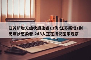 江苏新增无症状感染者13例/江苏新增1例无症状感染者 243人正在接受医学观察