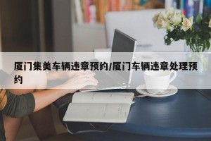 厦门集美车辆违章预约/厦门车辆违章处理预约