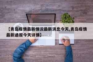【青岛疫情最新情况最新消息今天,青岛疫情最新通报今天详情】