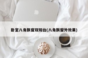 卧室八角飘窗双阳台(八角飘窗外效果)