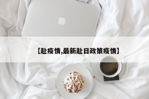 【赴疫情,最新赴日政策疫情】