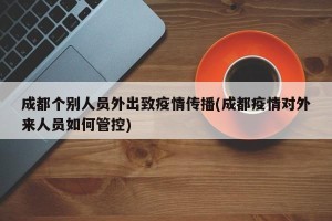 成都个别人员外出致疫情传播(成都疫情对外来人员如何管控)