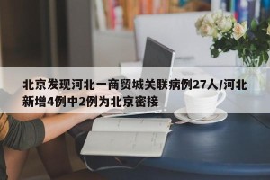 北京发现河北一商贸城关联病例27人/河北新增4例中2例为北京密接