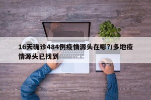 16天确诊484例疫情源头在哪?/多地疫情源头已找到