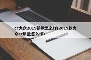 cc大众2019新款怎么样(2019款大众cc质量怎么样)