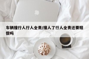 车辆撞行人行人全责/撞人了行人全责还要赔偿吗