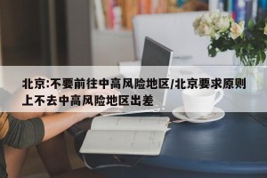 北京:不要前往中高风险地区/北京要求原则上不去中高风险地区出差