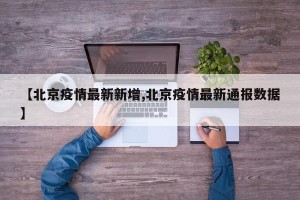 【北京疫情最新新增,北京疫情最新通报数据】