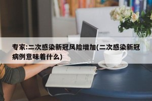 专家:二次感染新冠风险增加(二次感染新冠病例意味着什么)