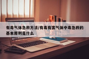 有毒气体急救方法/有毒有害气体中毒急救的基本原则是什么