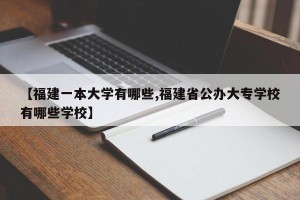【福建一本大学有哪些,福建省公办大专学校有哪些学校】