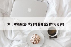 大门对着卧室(大门对着卧室门如何化解)