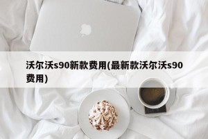 沃尔沃s90新款费用(最新款沃尔沃s90费用)