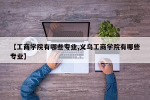 【工商学院有哪些专业,义乌工商学院有哪些专业】