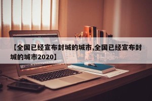 【全国已经宣布封城的城市,全国已经宣布封城的城市2020】