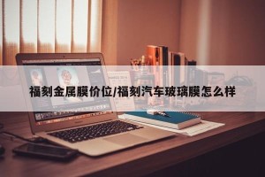 福刻金属膜价位/福刻汽车玻璃膜怎么样