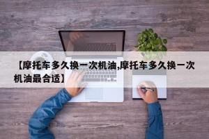 【摩托车多久换一次机油,摩托车多久换一次机油最合适】