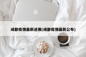 成都疫情最新进展(成都疫情最新公布)