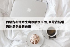 内蒙古新增本土确诊病例36例/内蒙古新增确诊病例最新通报