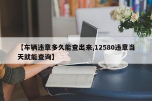 【车辆违章多久能查出来,12580违章当天就能查询】