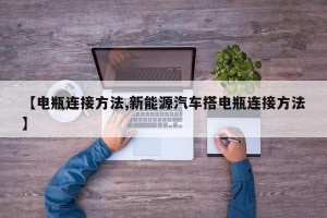 【电瓶连接方法,新能源汽车搭电瓶连接方法】