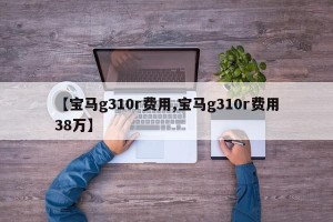 【宝马g310r费用,宝马g310r费用38万】