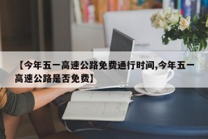 【今年五一高速公路免费通行时间,今年五一高速公路是否免费】