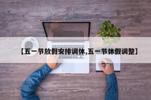 【五一节放假安排调休,五一节休假调整】