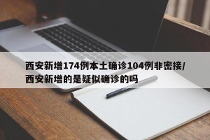 西安新增174例本土确诊104例非密接/西安新增的是疑似确诊的吗