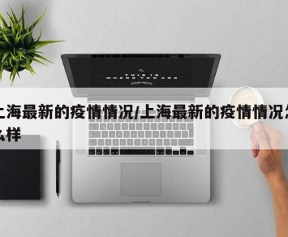 上海最新的疫情情况/上海最新的疫情情况怎么样