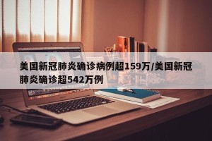 美国新冠肺炎确诊病例超159万/美国新冠肺炎确诊超542万例
