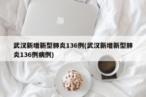 武汉新增新型肺炎136例(武汉新增新型肺炎136例病例)