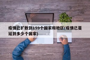 疫情已扩散到159个国家和地区(疫情已蔓延到多少个国家)