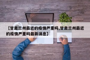 【甘肃兰州最近的疫情严重吗,甘肃兰州最近的疫情严重吗最新消息】