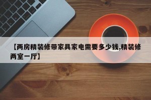 【两房精装修带家具家电需要多少钱,精装修两室一厅】