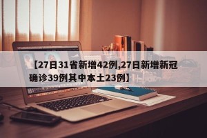 【27日31省新增42例,27日新增新冠确诊39例其中本土23例】