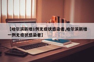 【哈尔滨新增1例无症状感染者,哈尔滨新增一例无症状感染者】