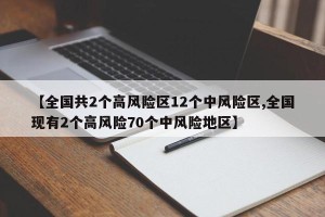 【全国共2个高风险区12个中风险区,全国现有2个高风险70个中风险地区】