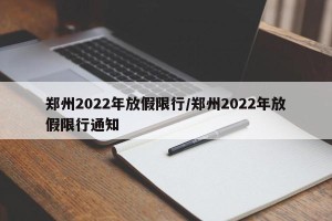 郑州2022年放假限行/郑州2022年放假限行通知
