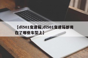 【dl501变速箱,dl501变速箱都用在了哪些车型上】